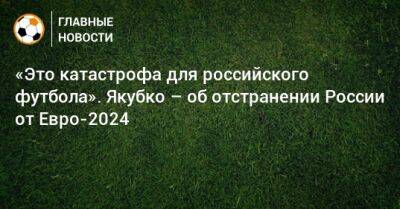 «Это катастрофа для российского футбола». Якубко – об отстранении России от Евро-2024