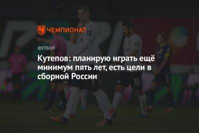 Кутепов: планирую играть ещё минимум пять лет, есть цели в сборной России