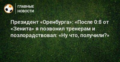 Президент «Оренбурга»: «После 0:8 от «Зенита» я позвонил тренерам и позлорадствовал: «Ну что, получили?»