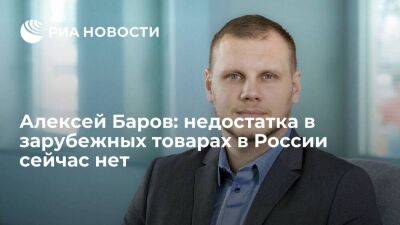 Алексей Баров: недостатка в зарубежных товарах в России сейчас нет