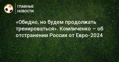 «Обидно, но будем продолжать тренироваться». Комличенко – об отстранении России от Евро-2024
