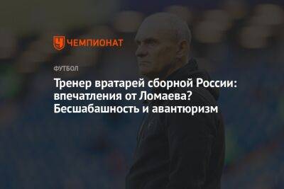 Тренер вратарей сборной России: впечатления от Ломаева? Бесшабашность и авантюризм