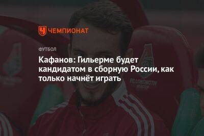 Кафанов: Гильерме будет кандидатом в сборную России, как только начнёт играть