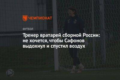 Андрей Панков - Матвей Сафонов - Виталий Кафанов - Тренер вратарей сборной России: не хочется, чтобы Сафонов выдохнул и спустил воздух - championat.com - Россия - Краснодар