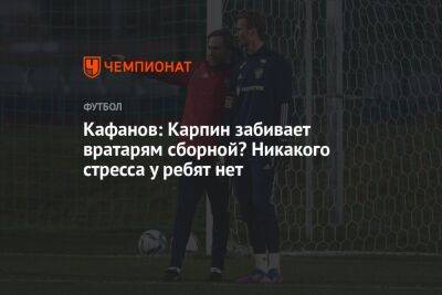 Кафанов: Карпин забивает вратарям сборной? Никакого стресса у ребят нет