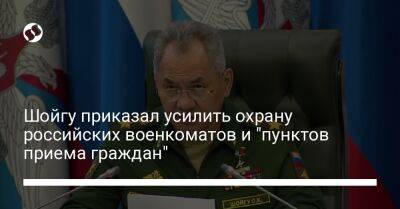Шойгу приказал усилить охрану российских военкоматов и "пунктов приема граждан"