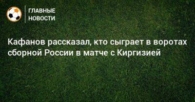 Кафанов рассказал, кто сыграет в воротах сборной России в матче с Киргизией