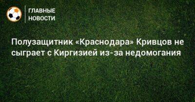 Полузащитник «Краснодара» Кривцов не сыграет с Киргизией из-за недомогания