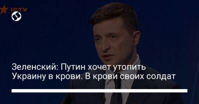 Зеленский: Путин хочет утопить Украину в крови. В крови своих солдат