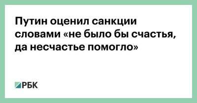 Путин оценил санкции словами «не было бы счастья, да несчастье помогло»