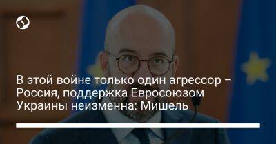 В этой войне только один агрессор – Россия, поддержка Евросоюзом Украины неизменна: Мишель