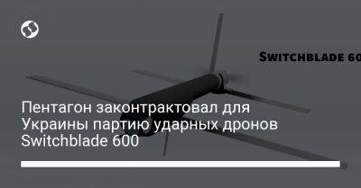 Пентагон законтрактовал для Украины партию ударных дронов Switchblade 600