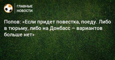 Попов: «Если придет повестка, поеду. Либо в тюрьму, либо на Донбасс – вариантов больше нет»