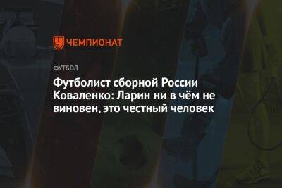 Футболист сборной России Коваленко: Ларин ни в чём не виновен, это честный человек