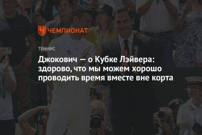 Джокович — о Кубке Лэйвера: здорово, что мы можем хорошо проводить время вместе вне корта