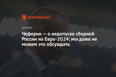 Чеферин — о недопуске сборной России на Евро-2024: мы даже не можем это обсуждать