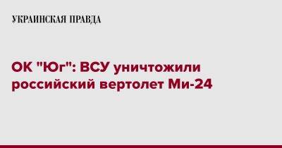 ОК "Юг": ВСУ уничтожили российский вертолет Ми-24