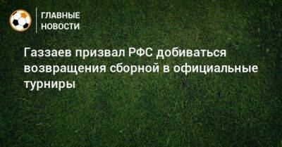 Газзаев призвал РФС добиваться возвращения сборной в официальные турниры