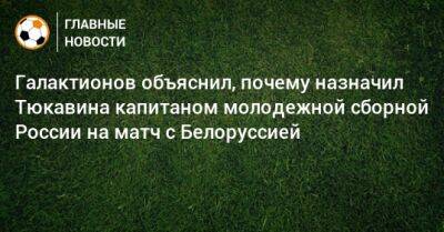 Галактионов объяснил, почему назначил Тюкавина капитаном молодежной сборной России на матч с Белоруссией