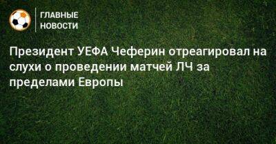Президент УЕФА Чеферин отреагировал на слухи о проведении матчей ЛЧ за пределами Европы