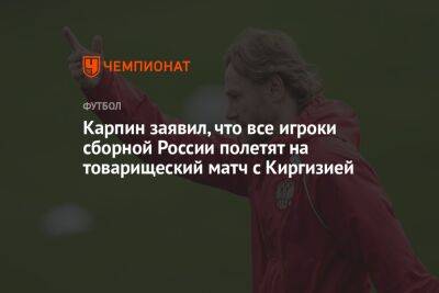 Карпин заявил, что все игроки сборной России полетят на товарищеский матч с Киргизией