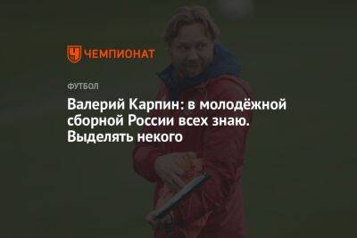 Валерий Карпин: в молодёжной сборной России всех знаю. Выделять некого