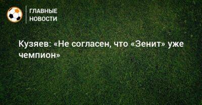 Кузяев: «Не согласен, что «Зенит» уже чемпион»