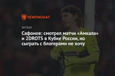 Сафонов: смотрел матчи «Амкала» и 2DROTS в Кубке России, но сыграть с блогерами не хочу
