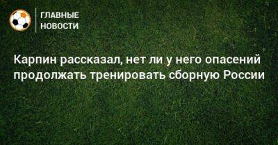 Карпин рассказал, нет ли у него опасений продолжать тренировать сборную России