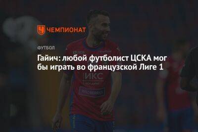 Гайич: любой футболист ЦСКА мог бы играть во французской Лиге 1
