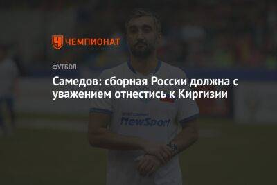 Самедов: сборная России должна с уважением отнестись к Киргизии