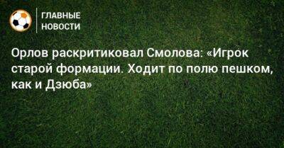 Орлов раскритиковал Смолова: «Игрок старой формации. Ходит по полю пешком, как и Дзюба»
