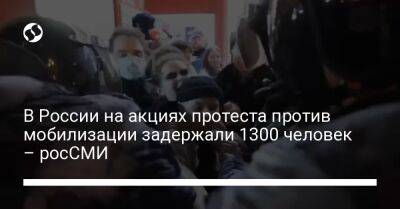 В России на акциях протеста против мобилизации задержали 1300 человек – росСМИ