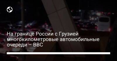 На границе России с Грузией многокилометровые автомобильные очереди – BBC