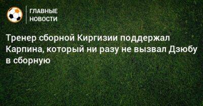 Тренер сборной Киргизии поддержал Карпина, который ни разу не вызвал Дзюбу в сборную
