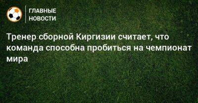 Тренер сборной Киргизии считает, что команда способна пробиться на чемпионат мира