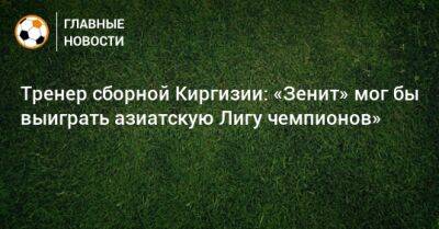 Тренер сборной Киргизии: «Зенит» мог бы выиграть азиатскую Лигу чемпионов»