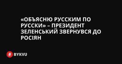 «Объясню русским по русски» – президент Зеленський звернувся до росіян