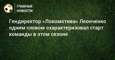 Гендиректор «Локомотива» Леонченко одним словом охарактеризовал старт команды в этом сезоне