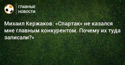 Михаил Кержаков: «Спартак» не казался мне главным конкурентом. Почему их туда записали?»