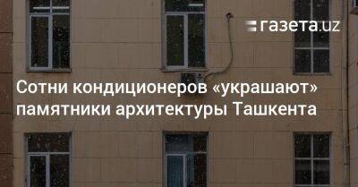 Сотни кондиционеров «украшают» памятники архитектуры Ташкента