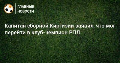 Капитан сборной Киргизии заявил, что мог перейти в клуб-чемпион РПЛ