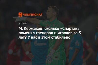 М. Кержаков: сколько «Спартак» поменял тренеров и игроков за 5 лет? У нас в этом стабильно