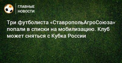 Три футболиста «СтавропольАгроСоюза» попали в списки на мобилизацию. Клуб может сняться с Кубка России