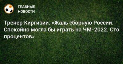 Тренер Киргизии: «Жаль сборную России. Спокойно могла бы играть на ЧМ-2022. Сто процентов»
