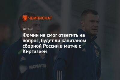 Фомин не смог ответить на вопрос, будет ли капитаном сборной России в матче с Киргизией