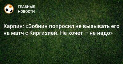 Карпин: «Зобнин попросил не вызывать его на матч с Киргизией. Не хочет – не надо»