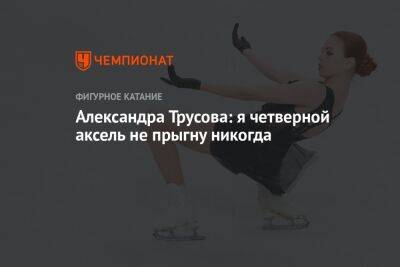 Александра Трусова: я четверной аксель не прыгну никогда