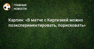 Карпин: «В матче с Киргизией можно поэкспериментировать, порисковать»