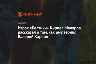 Игрок «Балтики» Кирилл Маляров рассказал о том, как ему звонил Валерий Карпин